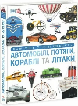 Автомобілі, потяги, кораблі та літаки. Наш світ у зображеннях. Енциклопедії DK