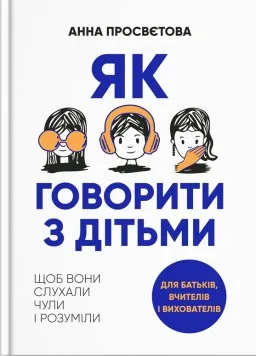 Як говорити з дітьми, щоб вони слухали, чули і розуміли Як говорити з дітьми, щоб вони слухали, чули і розуміли